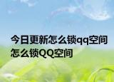 今日更新怎么锁qq空间怎么锁QQ空间
