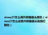 vivox27怎么调升降摄像头颜色（vivox27怎么设置升降摄像头氛围灯颜色）