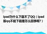 ipad为什么下载不了QQ（ipad版qq不能下载是怎么回事呢?）