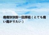 痛痛快快醉一回原唱（とても痛い痛がりたい）