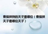 曹操挟持的天子是哪位（曹操挟天子是哪位天子）
