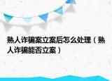 熟人诈骗案立案后怎么处理（熟人诈骗能否立案）