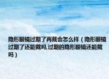 隐形眼镜过期了再戴会怎么样（隐形眼镜过期了还能戴吗,过期的隐形眼镜还能戴吗）