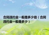 合同违约金一般是多少倍（合同违约金一般是多少）