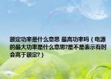 额定功率是什么意思 最高功率吗（电源的最大功率是什么意思?是不是表示有时会高于额定?）