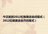 今日更新2012伦敦奥运会闭幕式（2012伦敦奥运会开闭幕式）