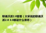联通沃派2.0套餐（大家说的联通沃派2.0 3.0都是什么意思）