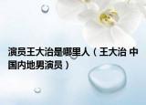 演员王大治是哪里人（王大治 中国内地男演员）