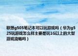 联想g505笔记本可以玩游戏吗（华为g525玩游戏怎么样主要是玩1G以上的大型游戏流畅吗）
