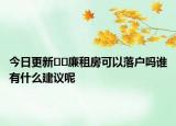 今日更新﻿﻿廉租房可以落户吗谁有什么建议呢
