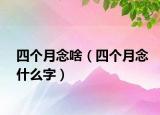 四个月念啥（四个月念什么字）