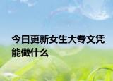 今日更新女生大专文凭能做什么