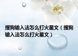 搜狗输入法怎么打火星文（搜狗输入法怎么打火星文）