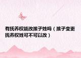 有抚养权能改孩子姓吗（孩子变更抚养权姓可不可以改）