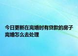 今日更新在离婚时有贷款的房子离婚怎么去处理