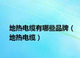 地热电缆有哪些品牌（地热电缆）
