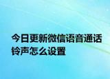 今日更新微信语音通话铃声怎么设置