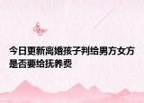 今日更新离婚孩子判给男方女方是否要给抚养费