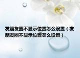 发朋友圈不显示位置怎么设置（发朋友圈不显示位置怎么设置）