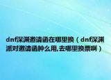 dnf深渊邀请函在哪里换（dnf深渊派对邀请函肿么用,去哪里换票啊）