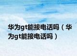 华为gt能接电话吗（华为gt能接电话吗）
