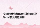 今日更新小米civi可以分屏吗小米civi怎么开启分屏