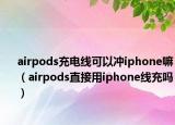 airpods充电线可以冲iphone嘛（airpods直接用iphone线充吗）