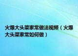 火爆大头菜家常做法视频（火爆大头菜家常如何做）
