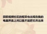 田歌视频社区的框架也出现在我的电脑界面上所以我不能把它弄出来