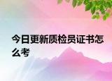 今日更新质检员证书怎么考