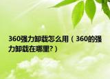 360强力卸载怎么用（360的强力卸载在哪里?）