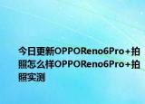 今日更新OPPOReno6Pro+拍照怎么样OPPOReno6Pro+拍照实测