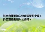 抖音直播要加入公会需要多少钱（抖音直播要加入公会吗）