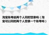 淘宝账号能两个人同时登录吗（淘宝可以同时两个人登录一个账号吗）