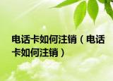 电话卡如何注销（电话卡如何注销）