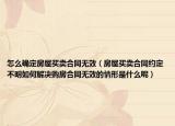 怎么确定房屋买卖合同无效（房屋买卖合同约定不明如何解决购房合同无效的情形是什么呢）