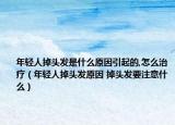 年轻人掉头发是什么原因引起的,怎么治疗（年轻人掉头发原因 掉头发要注意什么）