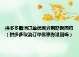 拼多多取消订单优惠券到期返回吗（拼多多取消订单优惠券退回吗）