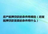 房产抵押贷款的条件有哪些（房屋抵押贷款需要的条件有什么）