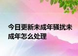 今日更新未成年骚扰未成年怎么处理