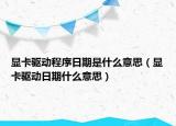 显卡驱动程序日期是什么意思（显卡驱动日期什么意思）