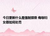 今日更新什么是强制猥亵 侮辱妇女罪如何处罚