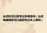 台式机可以接笔记本硬盘吗（台式电脑硬盘可以接到笔记本上用吗）