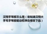 汉翔手写板怎么用（谁知道汉翔大手笔手写板驱动程序在哪里下载）