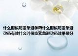 什么时候吃紧急避孕药什么时候吃紧急避孕药有效什么时候吃紧急避孕药效果最好