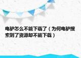 电驴怎么不能下载了（为何电驴搜索到了资源却不能下载）