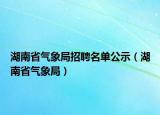 湖南省气象局招聘名单公示（湖南省气象局）