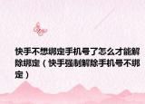 快手不想绑定手机号了怎么才能解除绑定（快手强制解除手机号不绑定）
