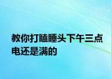 教你打瞌睡头下午三点电还是满的