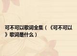可不可以歌词全集（《可不可以》歌词是什么）
